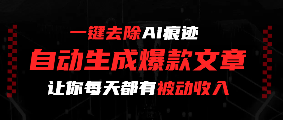 一键去除Ai痕迹,全自动生成爆款文章,让你每天都有睡后收入-易学副业