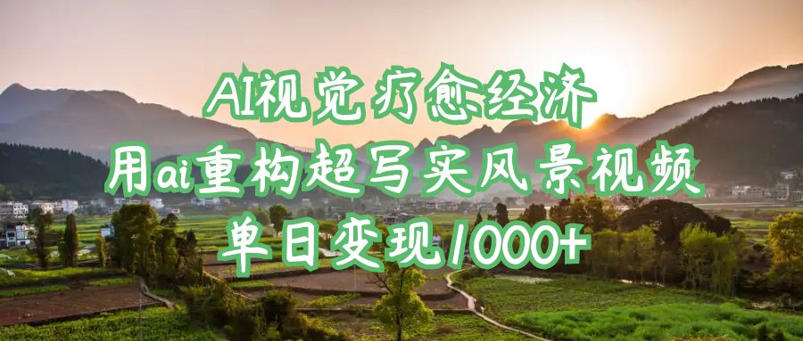 AI视觉疗愈经济：用ai重构超写实风景视频，单日变现1000+-易学副业