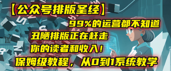 【公众号排版圣经】99%的运营都不知道,丑陋排版正在赶走你的读者和收入!保姆级教程,从0到1系统教学-易学副业