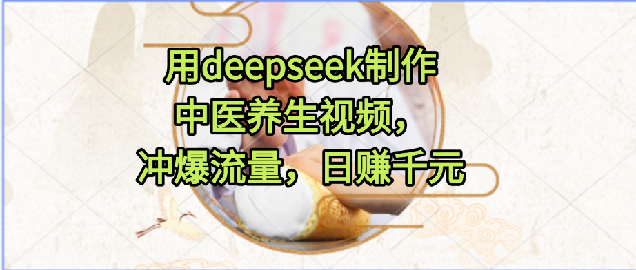 用deepseek制作中医养生视频，冲爆流量，日赚千元-易学副业