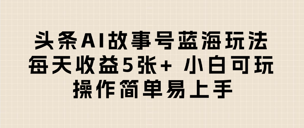 头条AI故事号蓝海玩法 每天收益5张+ 小白可玩 操作简单易上手-易学副业