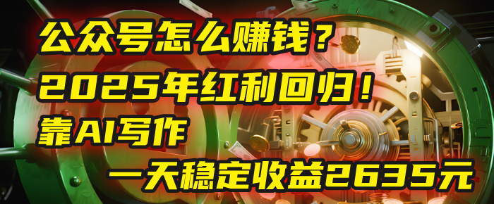 公众号怎么赚钱？2025年红利回归！靠AI写作，一天稳定收益2635元（10分钟上手）-易学副业