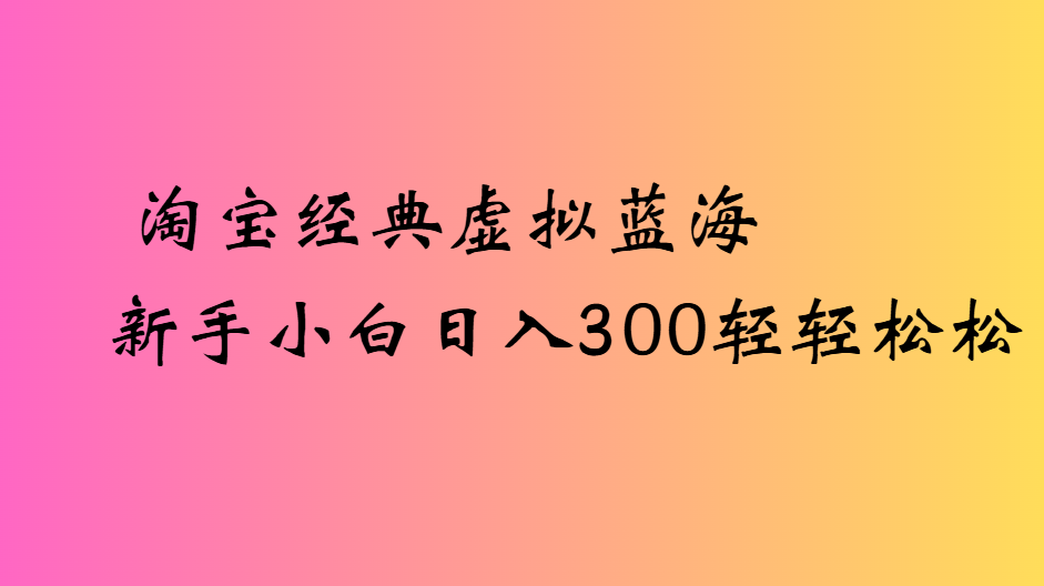 淘宝经典虚拟蓝海新手小白日入300轻轻松松-易学副业