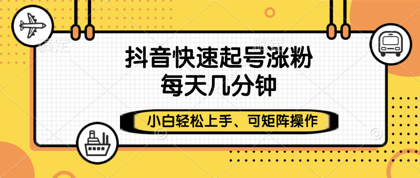 抖音快速起号涨粉，小白轻松上手、每天几分钟，可矩阵操作-易学副业