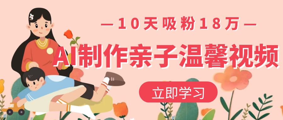 AI制作亲子温馨视频，10天吸粉18万-易学副业