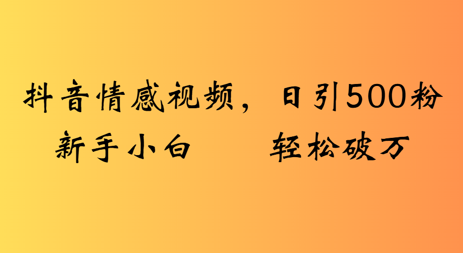 抖音情感视频，日引500粉新手小白轻松破万-易学副业