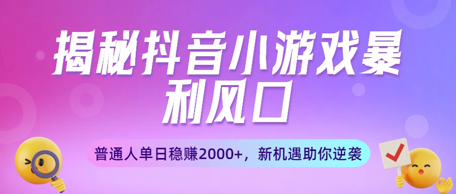 揭秘抖音小游戏暴利风口：普通人单日稳赚2000+，新机遇助你逆袭-易学副业