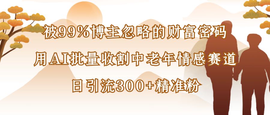 被99%博主忽略的财富密码:用AI批量收割中老年情感赛道,日引流300+精准粉-易学副业