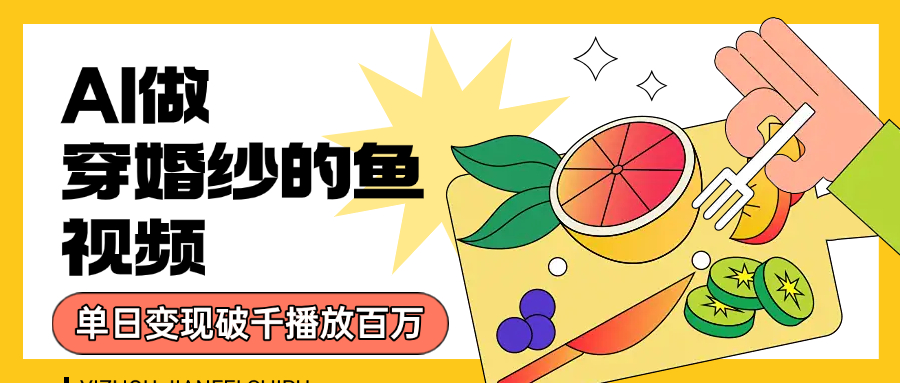 用AI 制作穿婚纱的鱼视频，单日变现1000+，轻松收割百万播放-易学副业