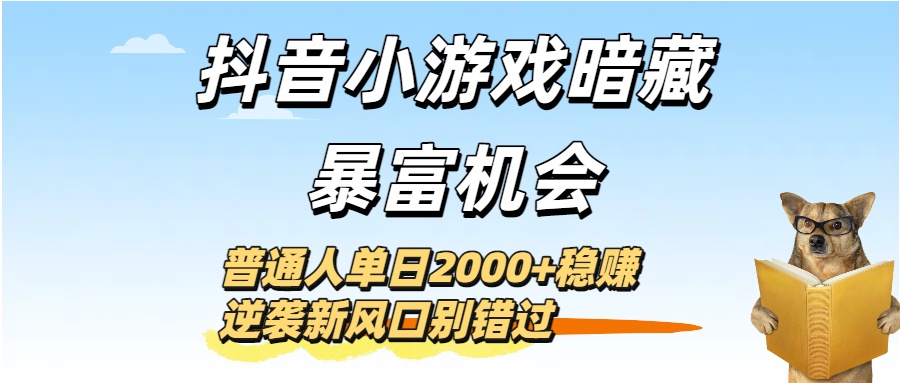 抖音小游戏暗藏暴富机会！普通人单日2000+稳赚，逆袭新风口别错过-易学副业