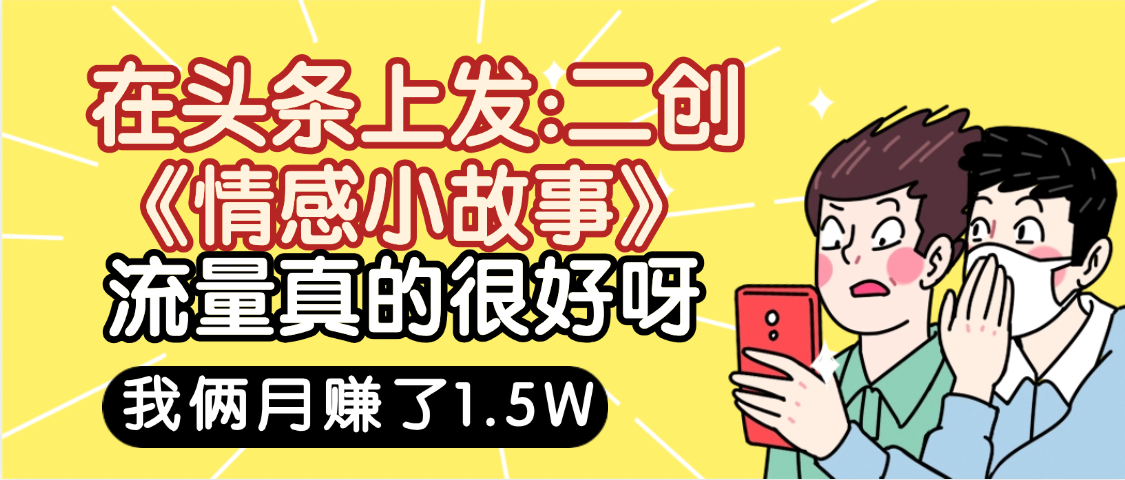 惊叹！在头条上发：二创《情感小故事》流量超级爆，我俩月单号赚了1.5W，熟悉后可以多账户操作哦！-易学副业