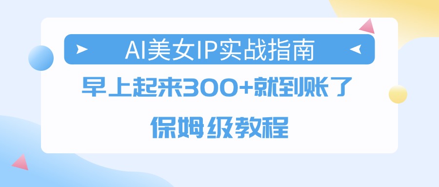 AI美女IP实战指南，早上起来300+就到账了，保姆级教程-易学副业