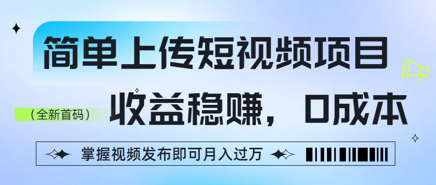 简单上传短视频项目，收益稳赚，0成本，掌握视频发布即可月入过万-易学副业