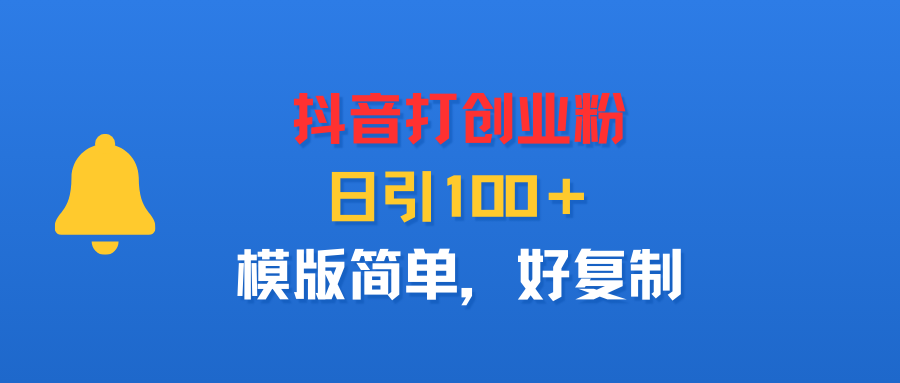 抖音打创业粉,日引100+,模版简单,好复制-易学副业