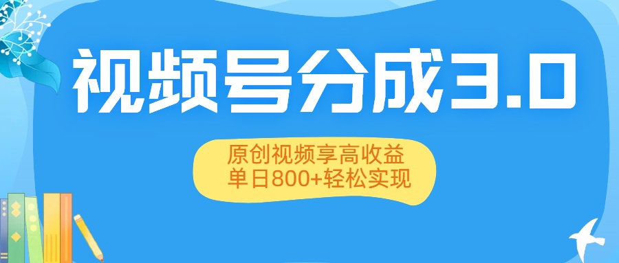 视频号分成3.0升级：原创视频享高收益，单日800+轻松实现-易学副业