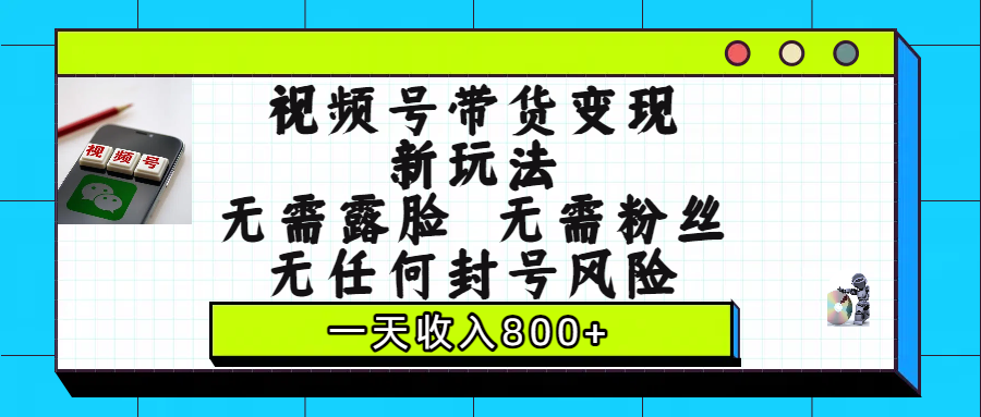 视频号带货变现新玩法，无需露脸，无需粉丝，无任何封号风险，一天收入800+-易学副业