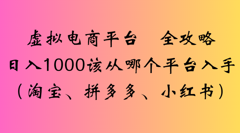 虚拟电商平台 全攻略日入1000该从哪个平台入手(淘宝、拼多多、小红书)-易学副业