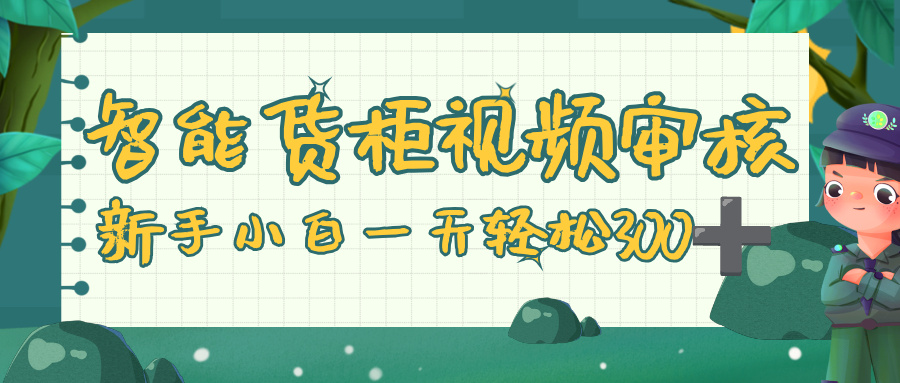 智能货柜视频审核，零门槛，几秒一单，多劳多得，新人小白一天轻松 300+-易学副业
