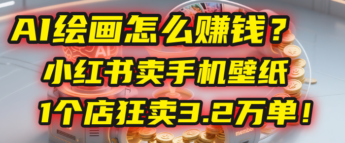 AI绘画怎么赚钱？2025年“手机壁纸”项目：0成本，1个店狂卖3.2万单！(小红书)-易学副业
