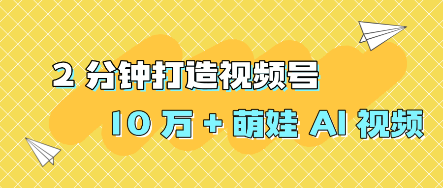 2 分钟打造视频号 10 万 + 萌娃 AI 视频-易学副业