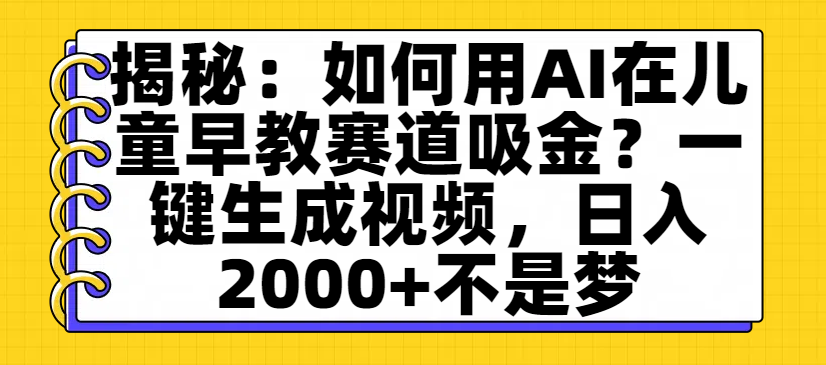 揭秘：如何用AI在儿童早教赛道吸金？一键生成视频，日入2000+不是梦-易学副业