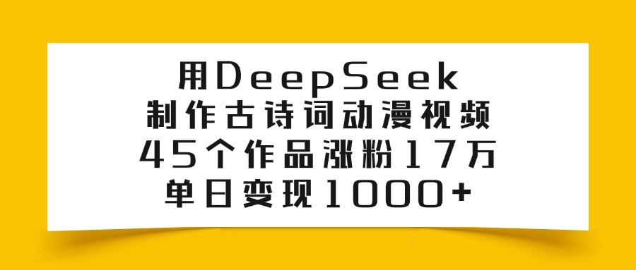 利用DeepSeek制作古诗词动漫视频,45个作品涨粉17万,单日变现1000+-易学副业