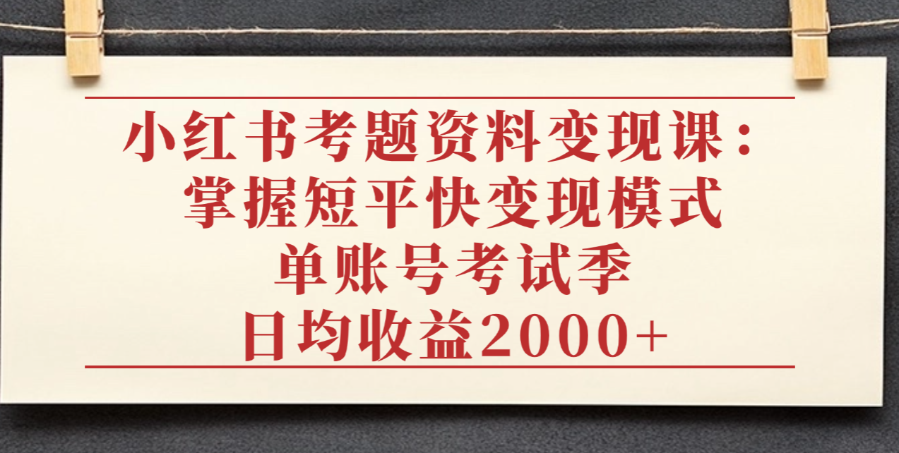 小红书考题资料变现课:掌握短平快变现模式,单账号考试季日均收益2000元-易学副业