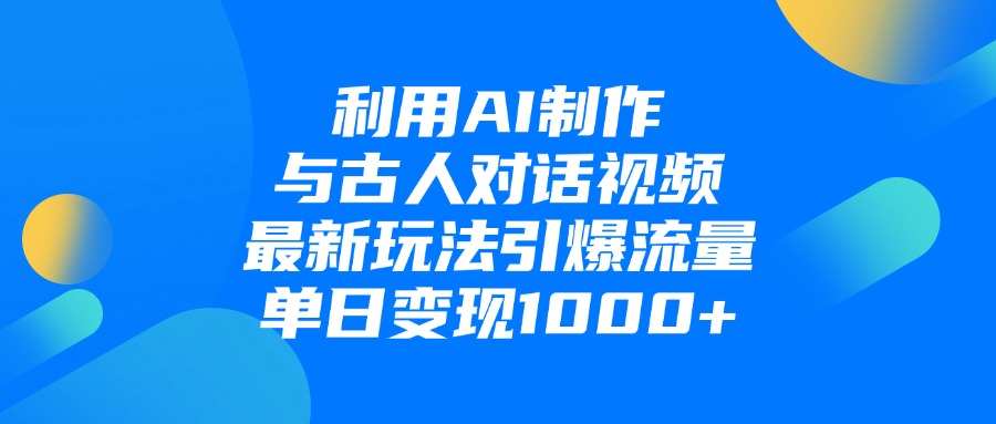 利用AI制作和古人对话的视频，最新玩法引爆流量，单日变现1000+-易学副业