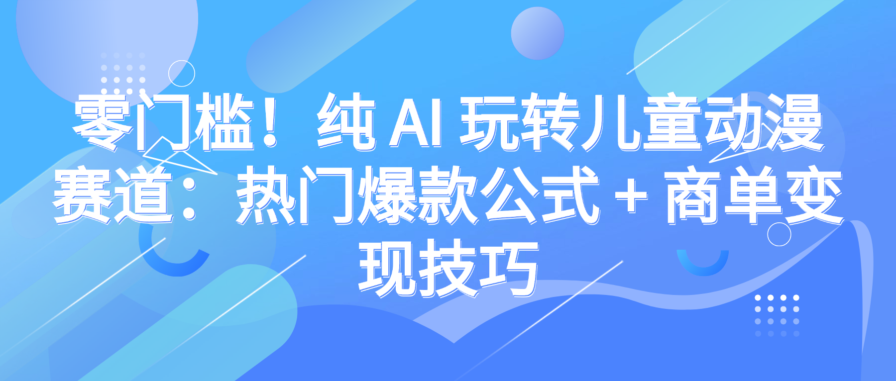 零门槛!纯 AI 玩转儿童动漫赛道:热门爆款公式 + 商单变现技巧-易学副业