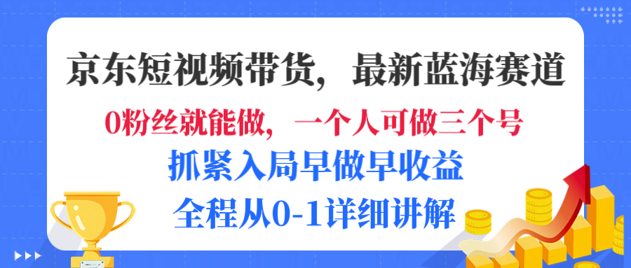 京东短视频带货,最新蓝海赛道,发视频长尾流量,未来几年躺赚被动收益,全程从0-1详细讲解-易学副业