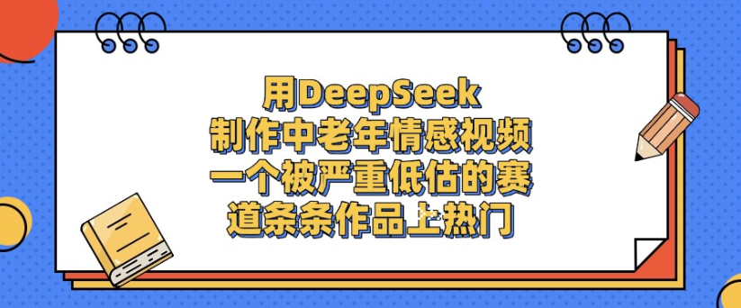 用DeepSeek制作,中老年情感视频,一个被严重低估的赛道,作品条条上热门-易学副业