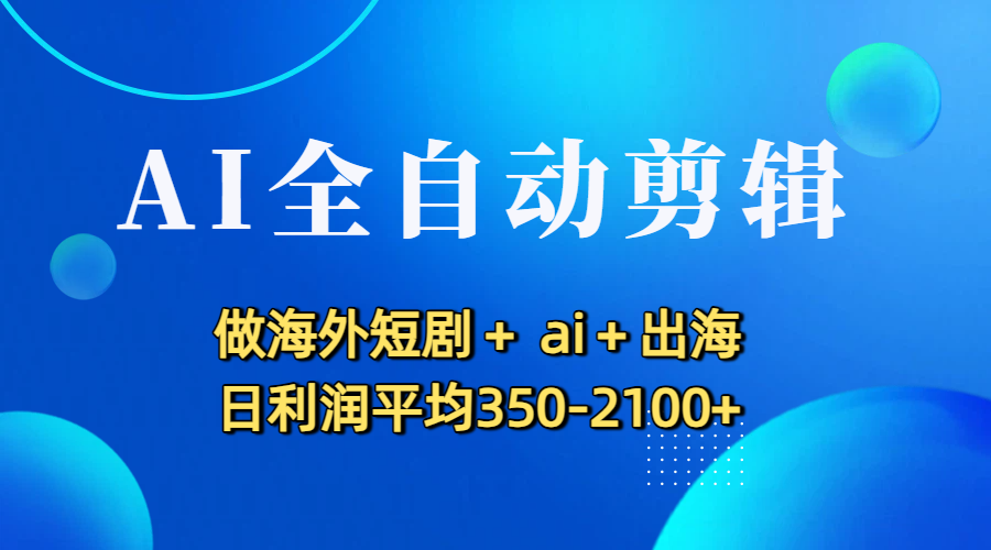 AI全自动剪辑，做海外短剧+ ai+出海 日利润平均350-2100+-易学副业