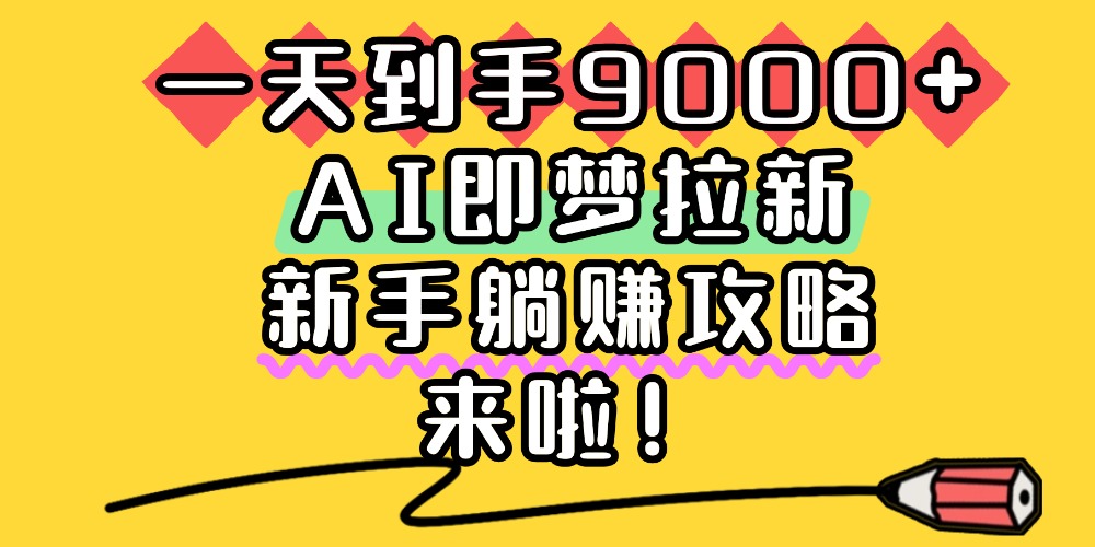 一天到手9000+,AI即梦拉新,新手躺赚攻略,来啦!-易学副业