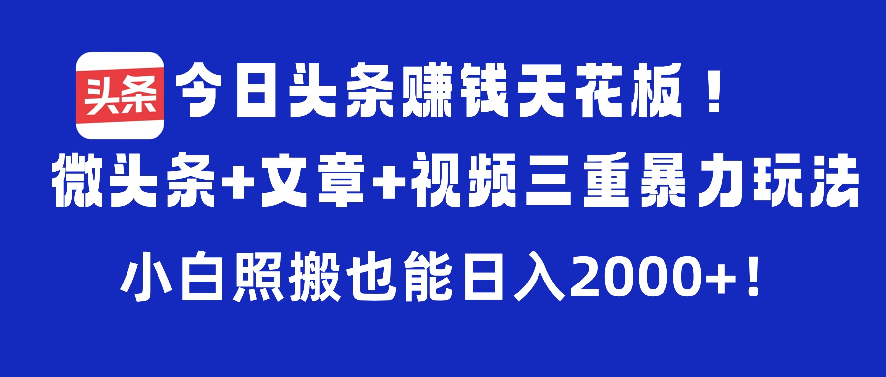 今日头条赚钱天花板!微头条+文章+视频三重暴力玩法,小白照搬也能日入2000+-易学副业