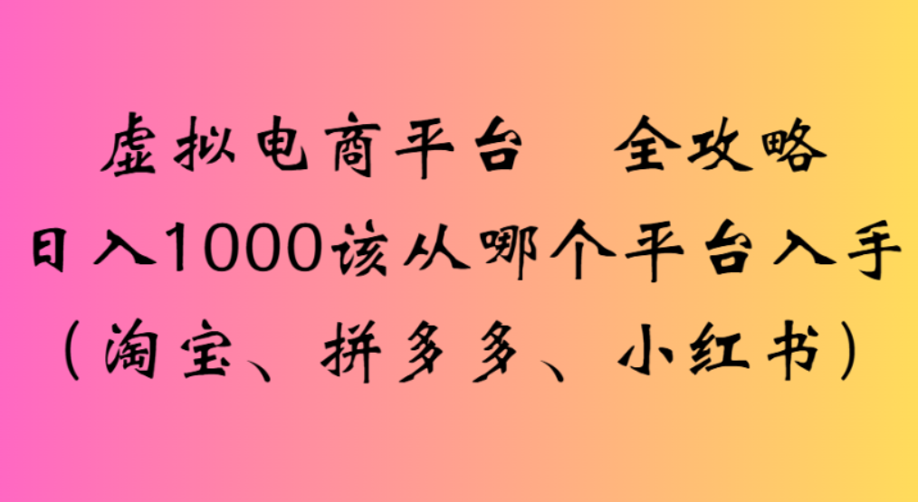 虚拟电商平台,该从哪个平台入手(淘宝、拼多多、小红书)全攻略日入1000-易学副业