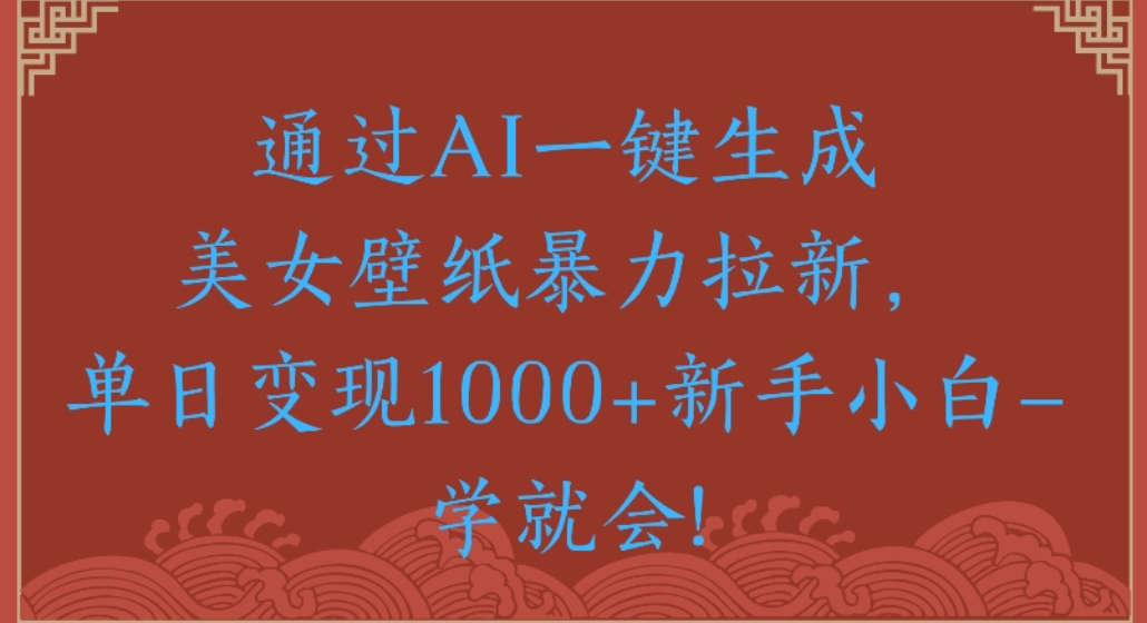 通过AI一键生成,美女壁纸暴力拉新,单日变现1000+新手小白一学就会!-易学副业