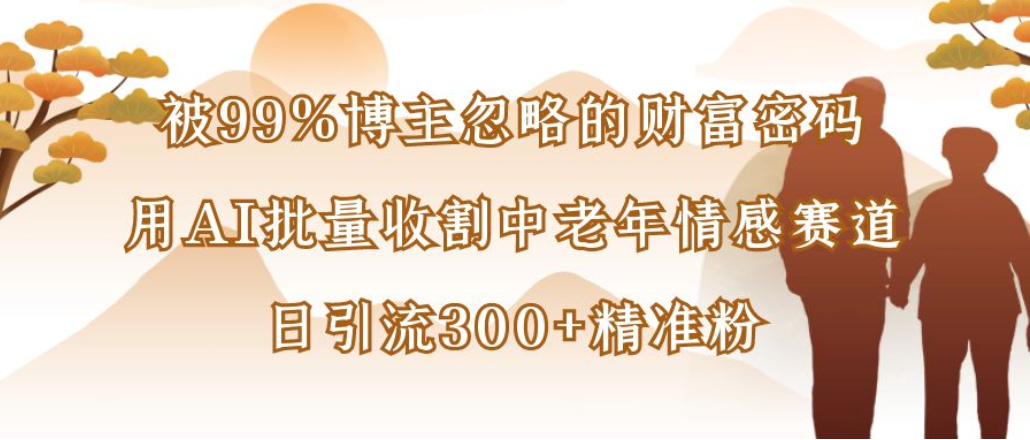 博主99%忽略的财富密码:用AI批量收割中老年情感赛道,日引流300+精准粉-易学副业