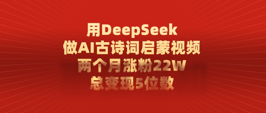 用DeepSeek做AI古诗词启蒙视频，两个月涨粉22W，总共变现5位数-易学副业