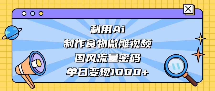 AI 造国风食物微雕视频,掌握流量密码,单日变现轻松破千-易学副业