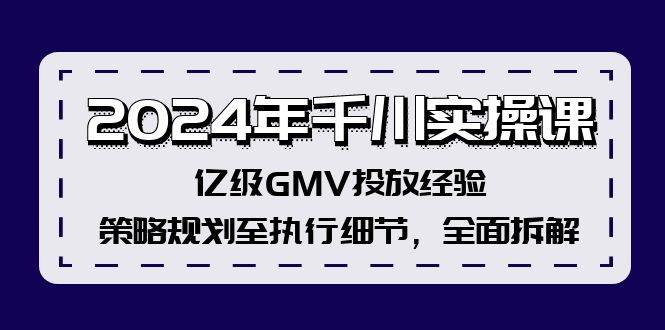 2024年千川实操课，亿级GMV投放经验，策略规划至执行细节，全面拆解-易学副业