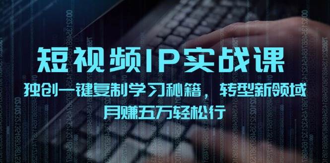 短视频 IP实战课，独创一键复制学习秘籍，转战新领域，月赚五万轻松行-易学副业