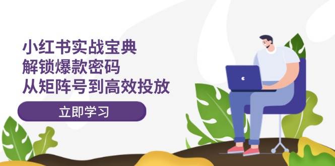 小红书实战宝典：解锁爆款密码，从矩阵号到高效投放-易学副业