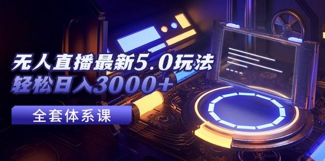 无人直播最新5.0玩法，轻松日入3000+-易学副业