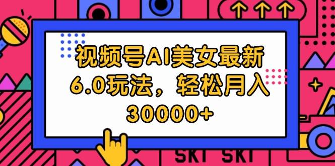 视频号AI美女最新6.0玩法，轻松月入30000+-易学副业