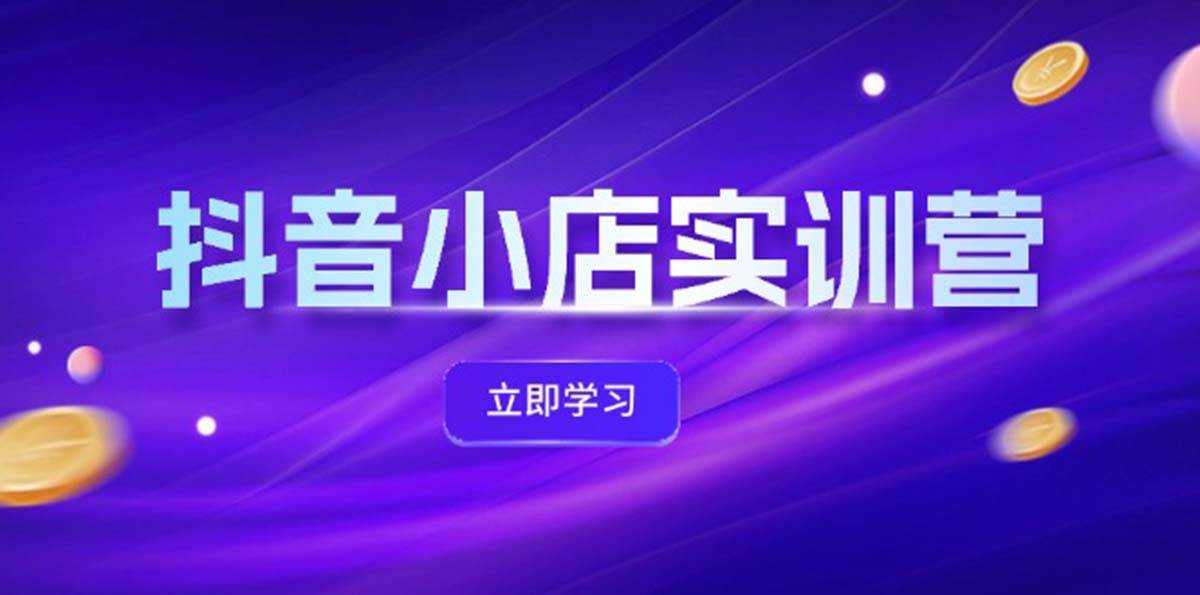 抖音小店最新实训营，提升体验分、商品卡 引流，投流增效，联盟引流秘籍-易学副业
