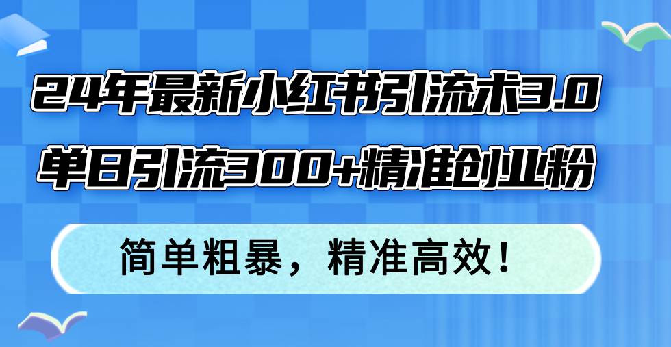 24年最新小红书引流术3.0，单日引流300+精准创业粉，简单粗暴，精准高效！-易学副业