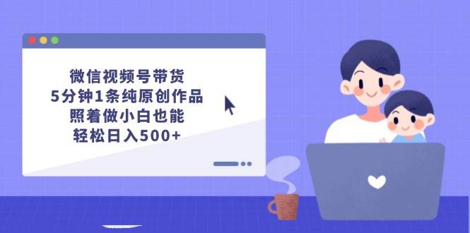 微信视频号带货，5分钟1条纯原创作品，照着做小白也能轻松日入500+-易学副业