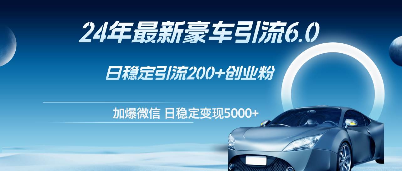 24年最新豪车引流6.0，日引500+创业粉，日稳定变现5000+-易学副业