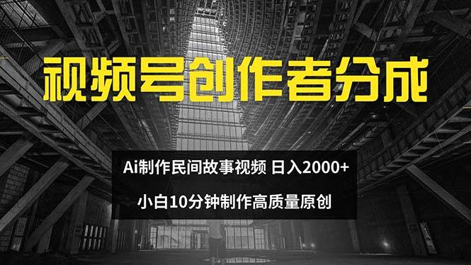 视频号创作者分成 ai制作民间故事 新手小白10分钟制作高质量视频 日入2000-易学副业