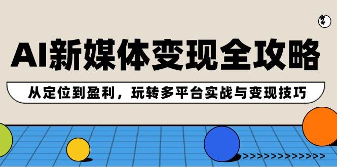 AI新媒体变现全攻略：从定位到盈利，玩转多平台实战与变现技巧-易学副业
